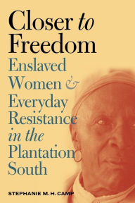 Title: Closer to Freedom: Enslaved Women and Everyday Resistance in the Plantation South / Edition 1, Author: Stephanie M. H. Camp