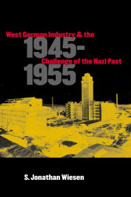 Title: West German Industry and the Challenge of the Nazi Past, 1945-1955, Author: S. Jonathan Wiesen