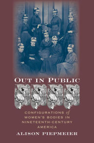 Title: Out in Public: Configurations of Women's Bodies in Nineteenth-Century America, Author: Alison Piepmeier