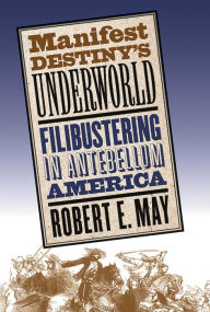 Title: Manifest Destiny's Underworld: Filibustering in Antebellum America / Edition 1, Author: Robert E. May
