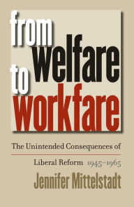 Title: From Welfare to Workfare: The Unintended Consequences of Liberal Reform, 1945-1965, Author: Jennifer Mittelstadt