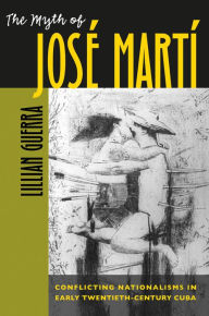 Title: The Myth of José Martí: Conflicting Nationalisms in Early Twentieth-Century Cuba / Edition 1, Author: Lillian Guerra