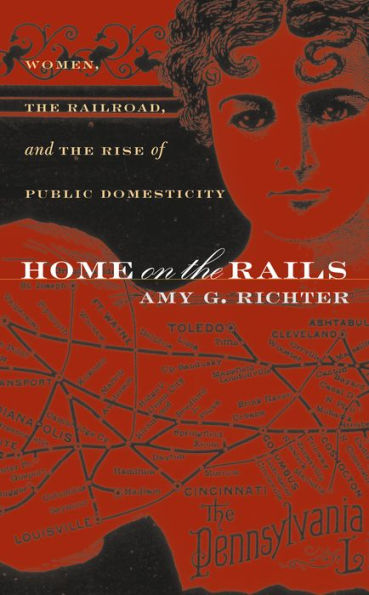 Home on the Rails: Women, the Railroad, and the Rise of Public Domesticity / Edition 1