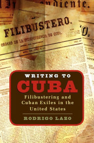 Title: Writing to Cuba: Filibustering and Cuban Exiles in the United States / Edition 1, Author: Rodrigo Lazo