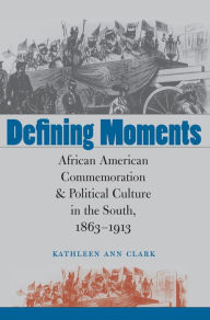 Title: Defining Moments: African American Commemoration and Political Culture in the South, 1863-1913 / Edition 1, Author: Kathleen Ann Clark