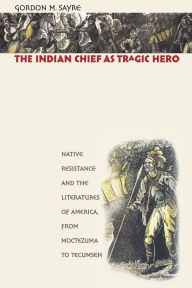 Title: The Indian Chief as Tragic Hero: Native Resistance and the Literatures of America, from Moctezuma to Tecumseh / Edition 1, Author: Gordon M. Sayre