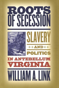 Title: Roots of Secession: Slavery and Politics in Antebellum Virginia / Edition 1, Author: William A. Link