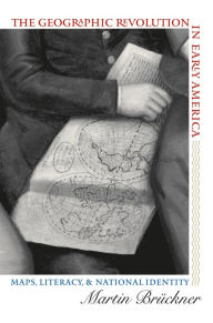 Title: The Geographic Revolution in Early America: Maps, Literacy, and National Identity / Edition 1, Author: Martin Brückner