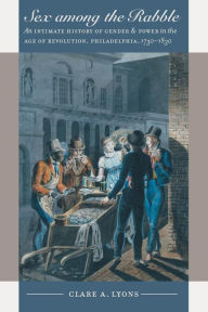 Title: Sex among the Rabble: An Intimate History of Gender and Power in the Age of Revolution, Philadelphia, 1730-1830 / Edition 1, Author: Clare A. Lyons