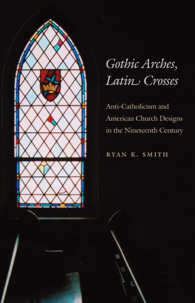 Gothic Arches, Latin Crosses: Anti-Catholicism and American Church Designs in the Nineteenth Century / Edition 1