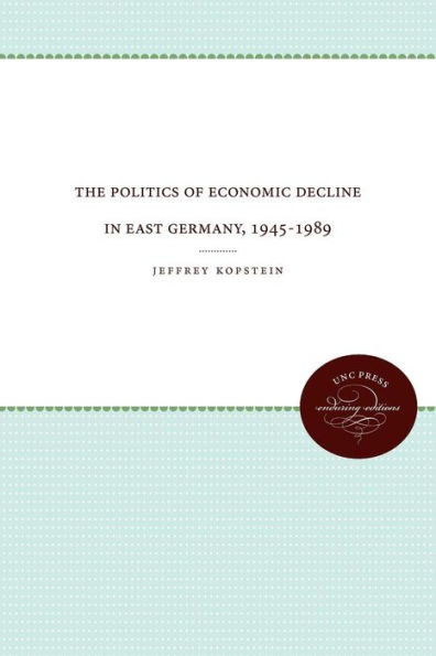 The Politics of Economic Decline East Germany, 1945-1989