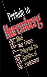 Title: Prelude to Nuremberg: Allied War Crimes Policy and the Question of Punishment, Author: Arieh J. Kochavi