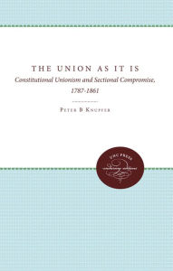 Title: The Union As It Is: Constitutional Unionism and Sectional Compromise, 1787-1861, Author: Peter B. Knupfer