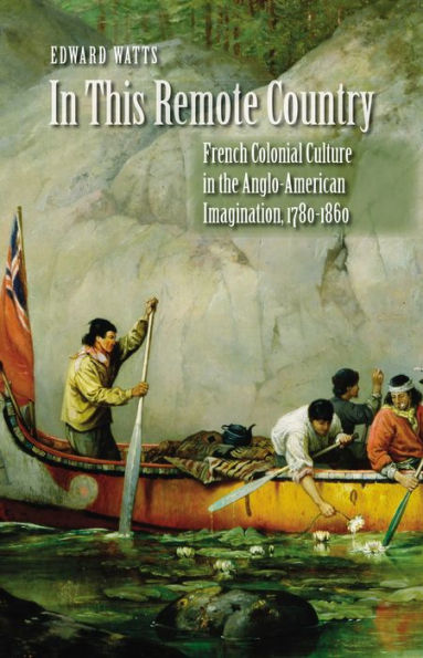 This Remote Country: French Colonial Culture the Anglo-American Imagination, 1780-1860