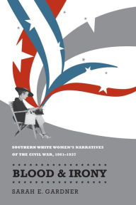 Title: Blood and Irony: Southern White Women's Narratives of the Civil War, 1861-1937 / Edition 1, Author: Sarah E. Gardner