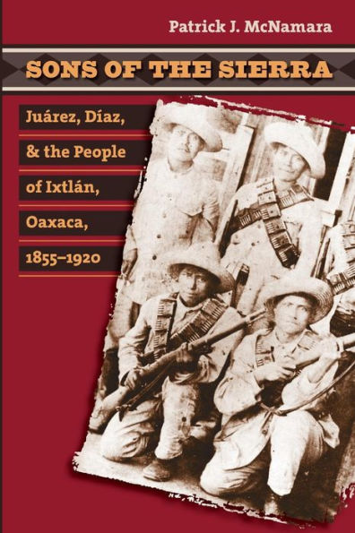Sons of the Sierra: Juárez, Díaz, and the People of Ixtlán, Oaxaca, 1855-1920 / Edition 1