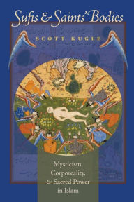 Title: Sufis and Saints' Bodies: Mysticism, Corporeality, and Sacred Power in Islam / Edition 1, Author: Scott Kugle