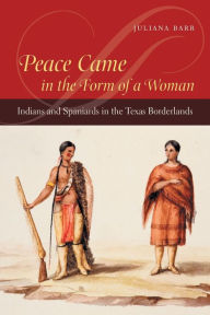 Title: Peace Came in the Form of a Woman: Indians and Spaniards in the Texas Borderlands / Edition 1, Author: Juliana Barr