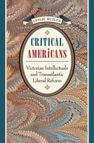 Title: Critical Americans: Victorian Intellectuals and Transatlantic Liberal Reform / Edition 1, Author: Leslie Butler
