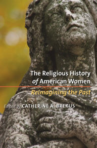 Title: The Religious History of American Women: Reimagining the Past / Edition 1, Author: Catherine A. Brekus