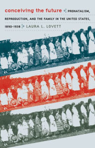 Title: Conceiving the Future: Pronatalism, Reproduction, and the Family in the United States, 1890-1938 / Edition 1, Author: Laura L. Lovett