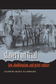 Title: Slavery on Trial: Law, Abolitionism, and Print Culture / Edition 1, Author: Jeannine Marie DeLombard