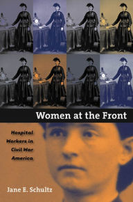 Title: Women at the Front: Hospital Workers in Civil War America, Author: Jane E. Schultz