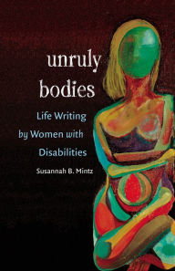 Title: Unruly Bodies: Life Writing by Women with Disabilities / Edition 1, Author: Susannah B. Mintz