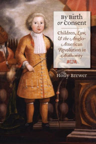 Title: By Birth or Consent: Children, Law, and the Anglo-American Revolution in Authority / Edition 1, Author: Holly Brewer