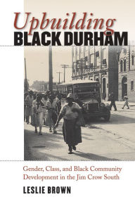 Title: Upbuilding Black Durham: Gender, Class, and Black Community Development in the Jim Crow South / Edition 1, Author: Leslie Brown