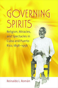 Title: Governing Spirits: Religion, Miracles, and Spectacles in Cuba and Puerto Rico, 1898-1956 / Edition 1, Author: Reinaldo L. Román