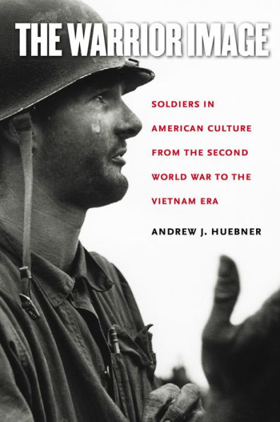 The Warrior Image: Soldiers in American Culture from the Second World War to the Vietnam Era / Edition 1