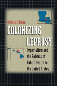 Title: Colonizing Leprosy: Imperialism and the Politics of Public Health in the United States / Edition 1, Author: Michelle T. Moran