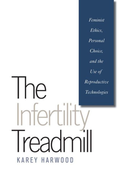 The Infertility Treadmill: Feminist Ethics, Personal Choice, and the Use of Reproductive Technologies