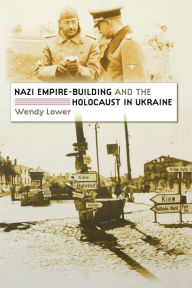 Title: Nazi Empire-Building and the Holocaust in Ukraine / Edition 1, Author: Wendy Lower