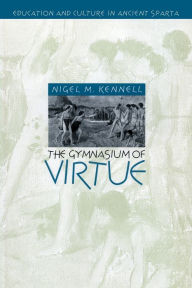 Title: The Gymnasium of Virtue: Education and Culture in Ancient Sparta / Edition 2, Author: Nigel M. Kennell