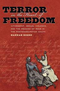 Title: Terror in the Heart of Freedom: Citizenship, Sexual Violence, and the Meaning of Race in the Postemancipation South / Edition 1, Author: Hannah Rosen