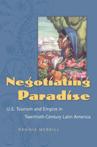 Title: Negotiating Paradise: U.S. Tourism and Empire in Twentieth-Century Latin America / Edition 1, Author: Dennis Merrill