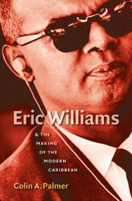 Title: Eric Williams and the Making of the Modern Caribbean / Edition 1, Author: Colin A. Palmer