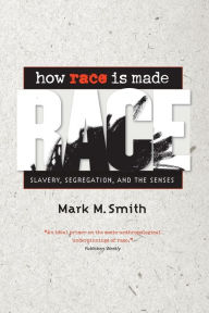 Title: How Race Is Made: Slavery, Segregation, and the Senses / Edition 1, Author: Mark M. Smith