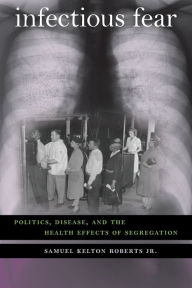 Title: Infectious Fear: Politics, Disease, and the Health Effects of Segregation / Edition 1, Author: Samuel Kelton Roberts