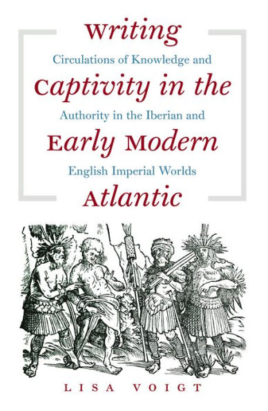 Writing Captivity the Early Modern Atlantic: Circulations of Knowledge and Authority Iberian English Imperial Worlds