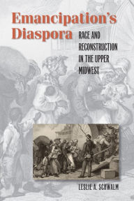 Title: Emancipation's Diaspora: Race and Reconstruction in the Upper Midwest / Edition 1, Author: Leslie A. Schwalm