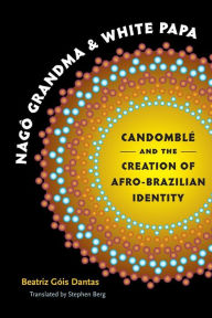 Title: Nagô Grandma and White Papa: Candomblé and the Creation of Afro-Brazilian Identity, Author: Beatriz Góis Dantas