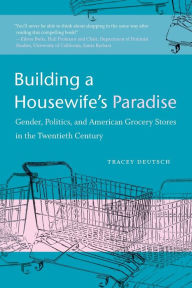 Title: Building a Housewife's Paradise: Gender, Politics, and American Grocery Stores in the Twentieth Century, Author: Tracey Deutsch