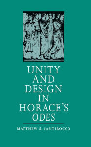 Title: Unity and Design in Horace's Odes, Author: Matthew S. Santirocco