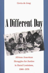 Title: A Different Day: African American Struggles for Justice in Rural Louisiana, 1900-1970, Author: Greta de Jong