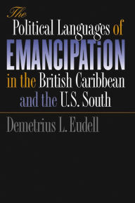 Title: The Political Languages of Emancipation in the British Caribbean and the U.S. South, Author: Demetrius L. Eudell