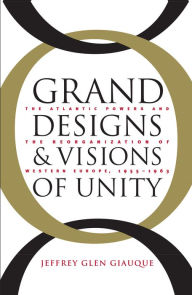 Title: Grand Designs and Visions of Unity: The Atlantic Powers and the Reorganization of Western Europe, 1955-1963, Author: Jeffrey Glen Giauque