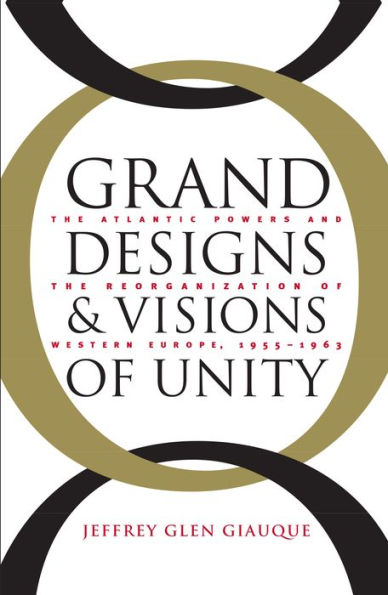 Grand Designs and Visions of Unity: The Atlantic Powers and the Reorganization of Western Europe, 1955-1963